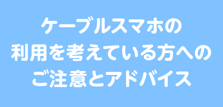 ケーブルスマホ｜ご利用を考えている方へのご注意とアドバイス